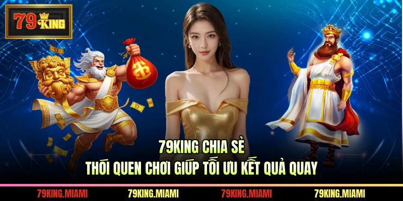 79KING chia sẻ thói quen chơi giúp tối ưu kết quả quay