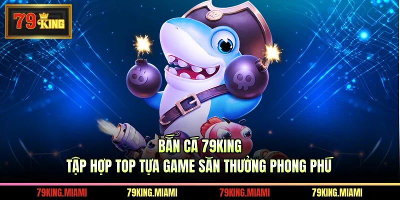 Bắn Cá 79KING Tập Hợp Top Tựa Game Săn Thưởng Phong Phú