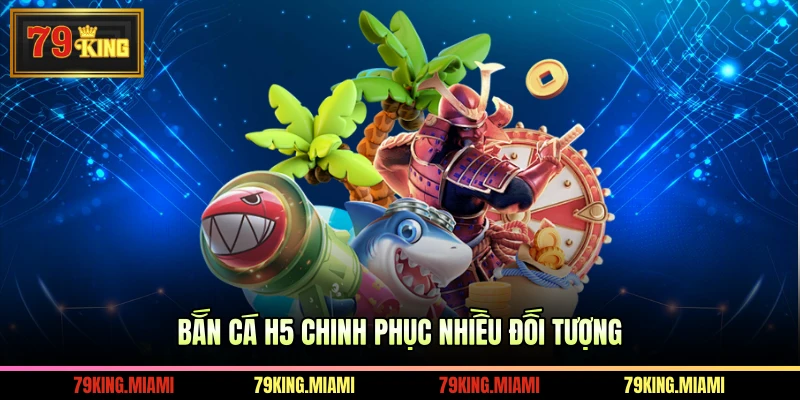 Bắn cá H5 chinh phục nhiều đối tượng