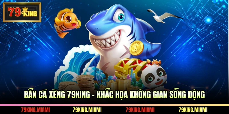 Bắn Cá Xèng 79KING - Khắc Họa Không Gian Sống Động