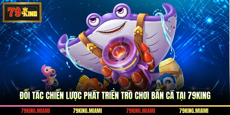 Đối tác chiến lược phát triển trò chơi bắn cá tại 79KING