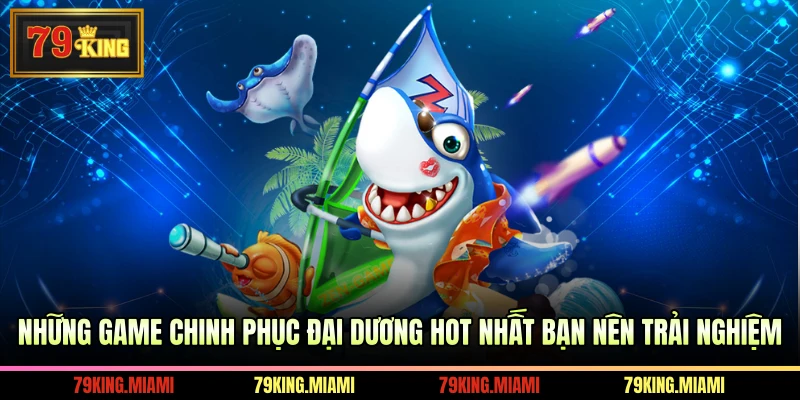 Những game chinh phục đại dương hot nhất bạn nên trải nghiệm